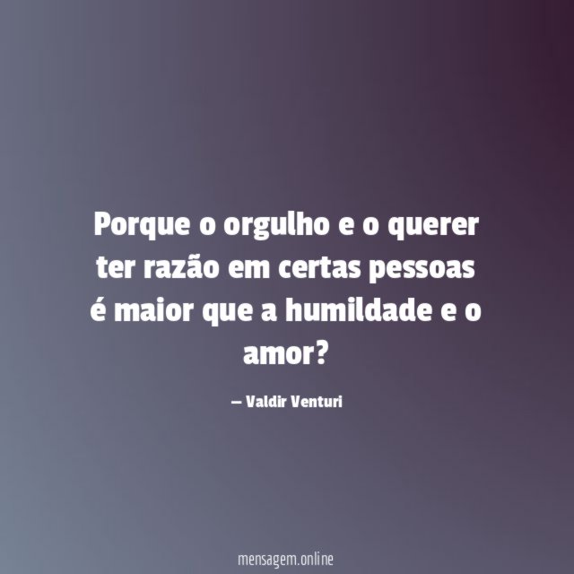 Porque o orgulho e o querer ter razão