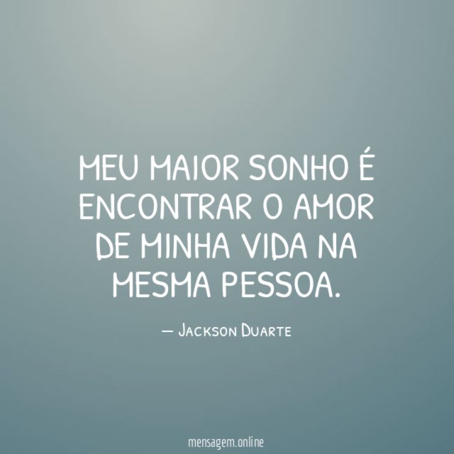 MEU MAIOR SONHO É ENCONTRAR O AMOR DE MINHA VIDA NA MESMA PESSOA