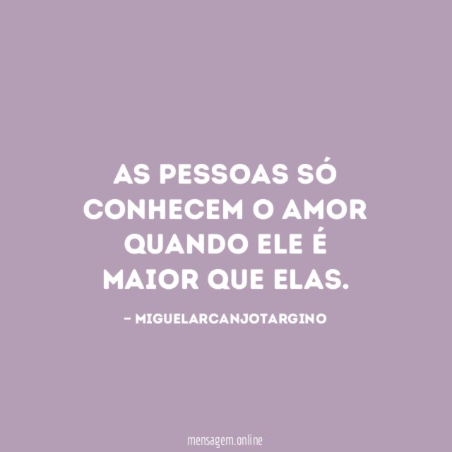As pessoas só conhecem o amor quando ele é maior que elas