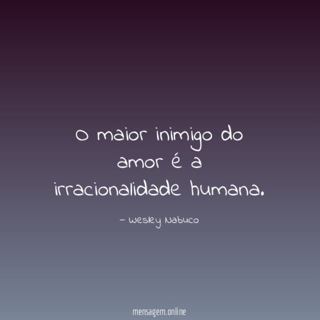 O maior inimigo do amor é a irracionalidade humana