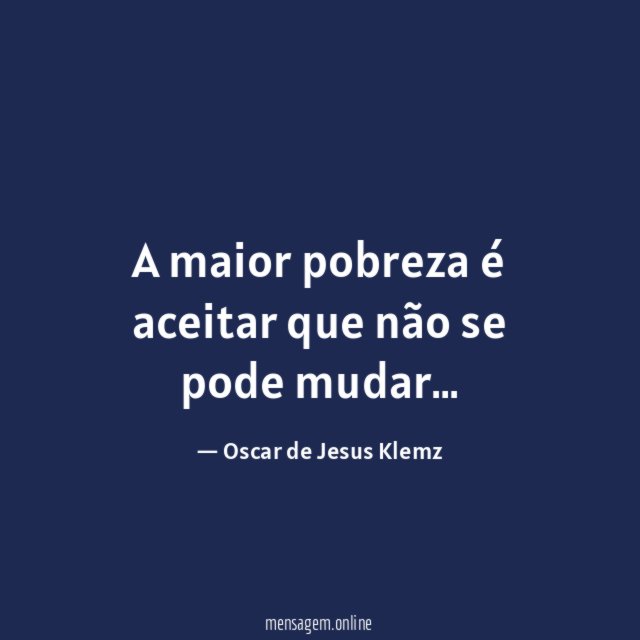 A maior pobreza é aceitar que não se pode mudar