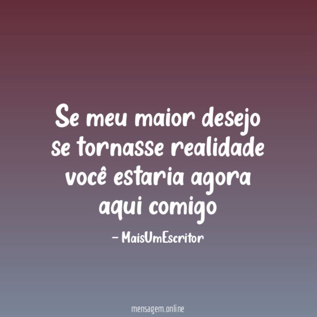 Se meu maior desejo se tornasse realidade você estaria agora aqui comigo