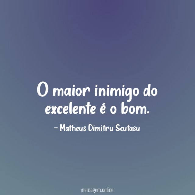 O maior inimigo do excelente é o bom
