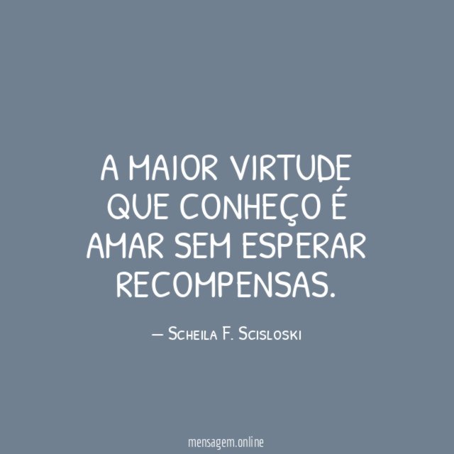 A maior virtude que conheço é amar sem esperar recompensas