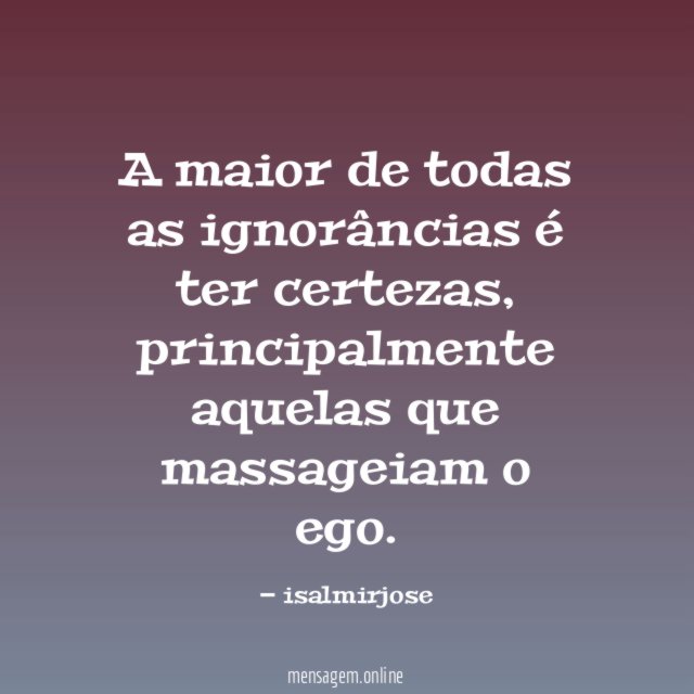 A maior de todas as ignorâncias é ter certezas