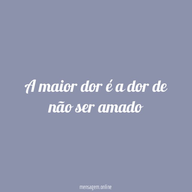 A maior dor é a dor de não ser amado"