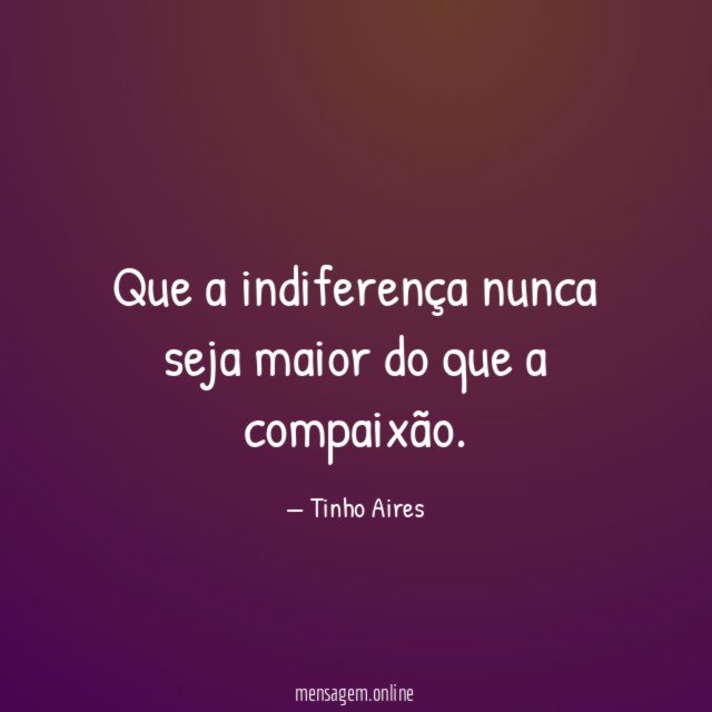 Que a indiferença nunca seja maior do que a compaixão