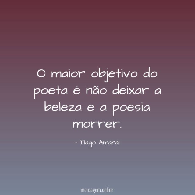 O maior objetivo do poeta é não deixar