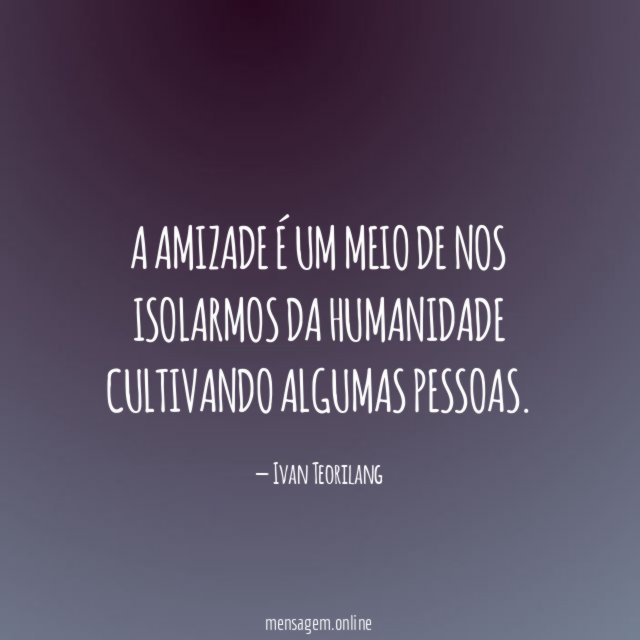 A amizade é um meio de nos isolarmos da humanidade cultivando algumas pessoas