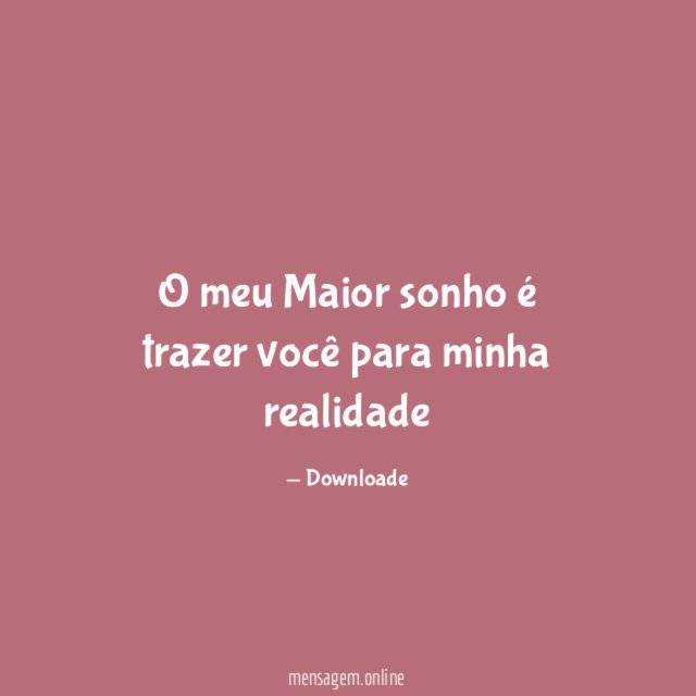 O meu Maior sonho é trazer você para minha realidade