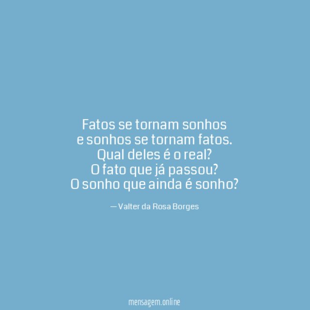 Fatos se tornam sonhos
e sonhos se tornam fatos.