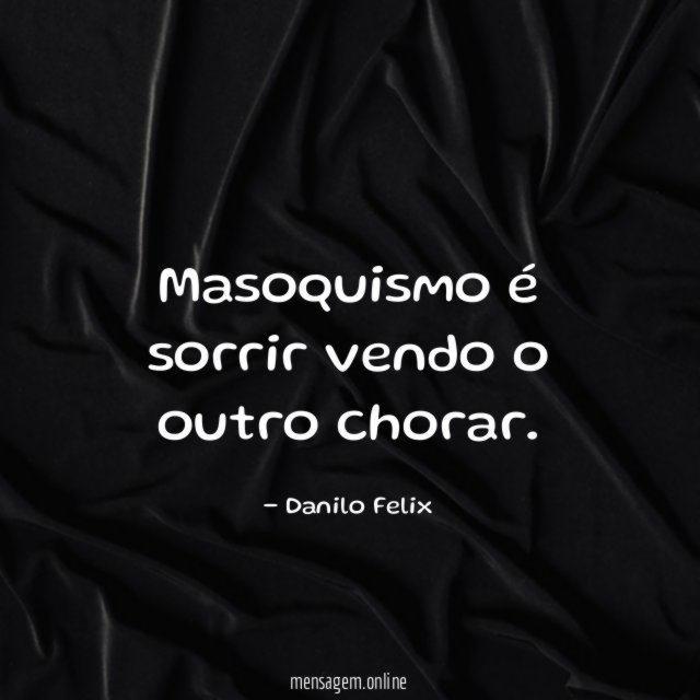 Masoquismo é sorrir vendo o outro chorar