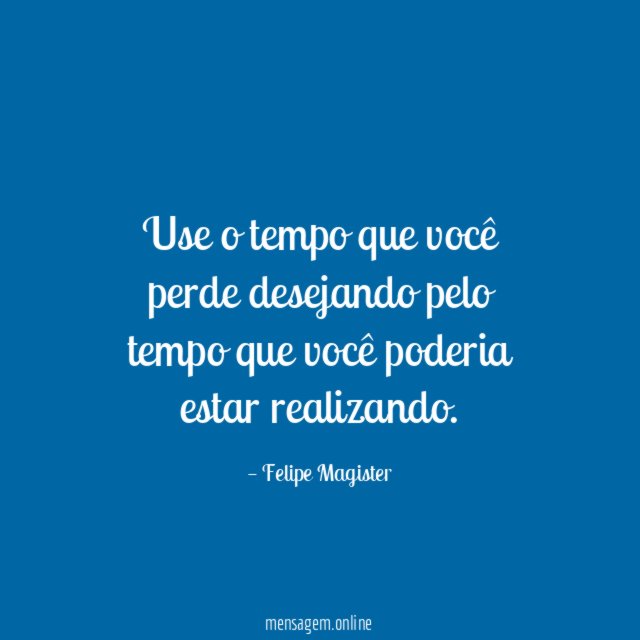 Use o tempo que você perde desejando pelo