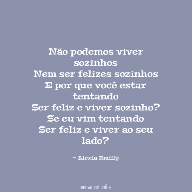 Não podemos viver sozinhos Nem ser felizes sozinhos E por