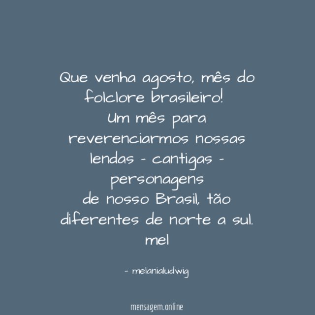 Que venha agosto, mês do folclore brasileiro!
Um mês para reverenciarmos nossas lendas - cantigas - personagens
de nosso Brasil, tão diferentes de norte a sul.