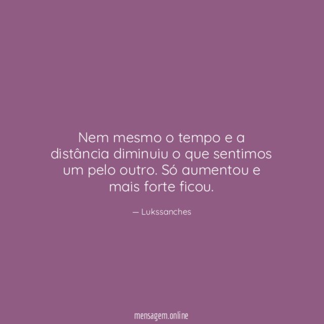 Nem mesmo o tempo e a distância diminuiu