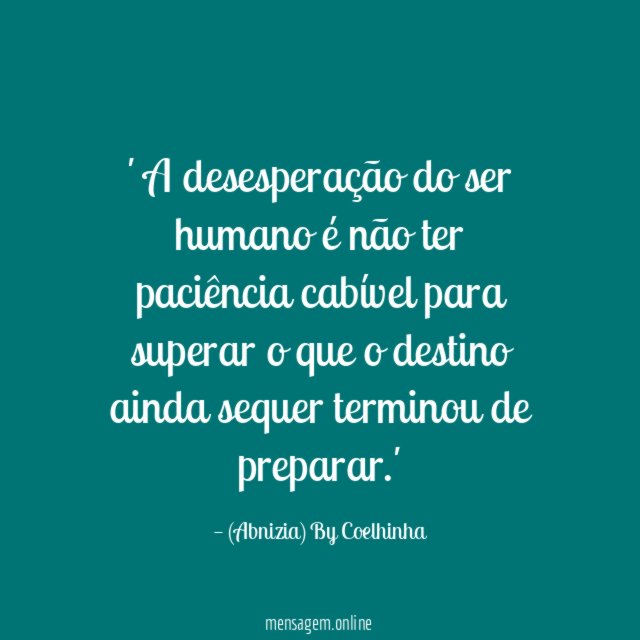 ' A desesperação do ser humano é não ter paciência cabível
para superar o que o destino
ainda sequer terminou de preparar.'