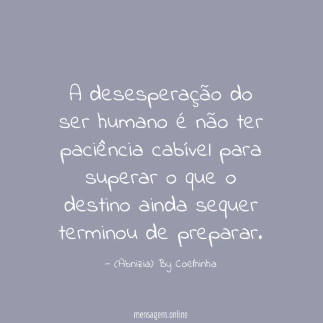 A desesperação do ser humano é não ter paciência cabível
para superar o que o destino
ainda sequer terminou de preparar.
