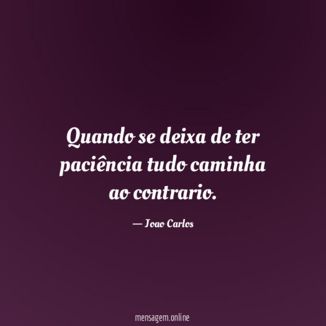Quando se deixa de ter paciência tudo caminha ao contrario