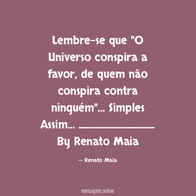 Lembre-se que "O Universo conspira a favor, de quem não conspira contra ninguém"…