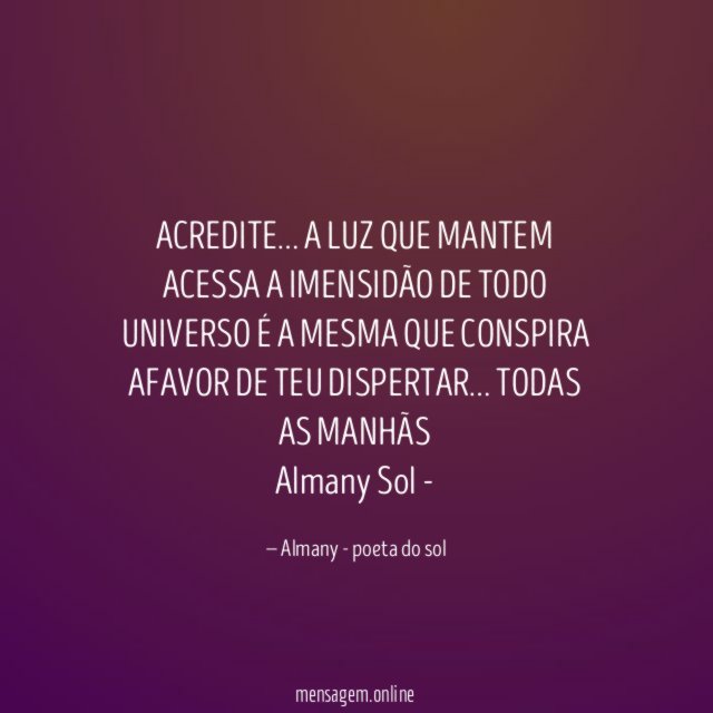 ACREDITE… A LUZ QUE MANTEM ACESSA A IMENSIDÃO DE TODO UNIVERSO É A MESMA QUE CONSPIRA AFAVOR DE TEU DISPERTAR… TODAS AS MANHÃS