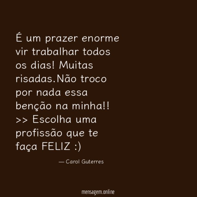 É um prazer enorme vir trabalhar todos os dias!Muitas risadas.Não troco por nada essa benção na minha!!