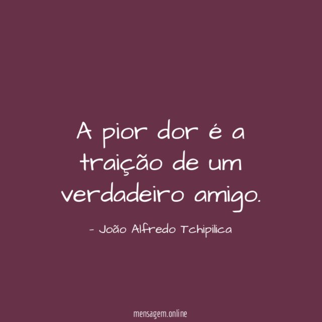 A pior dor é a traição de um verdadeiro amigo