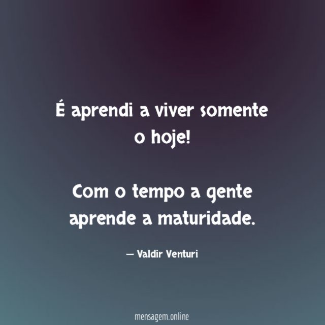 É aprendi a viver somente o hoje