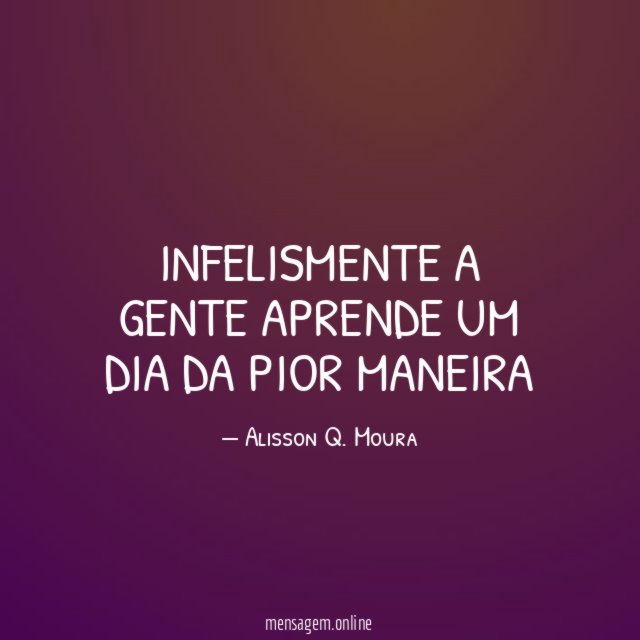 Infelismente a gente aprende um dia da pior maneira