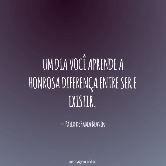 Um dia você aprende a honrosa diferença entre ser e existir
