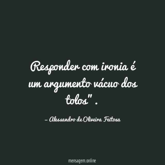 Responder com ironia é um argumento vácuo dos tolos"