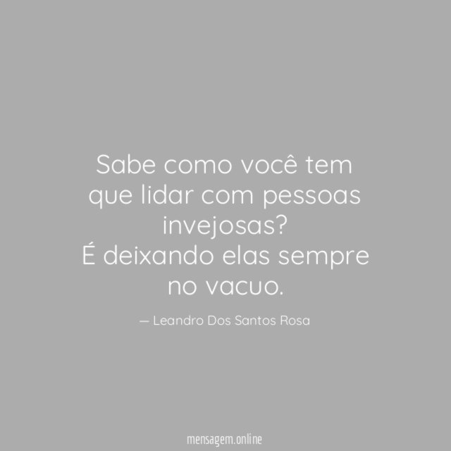 Sabe como você tem que lidar com pessoas invejosas