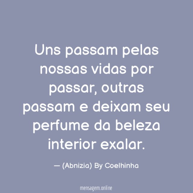 Uns passam pelas nossas vidas por passar,
outras passam e deixam seu perfume da beleza interior exalar.