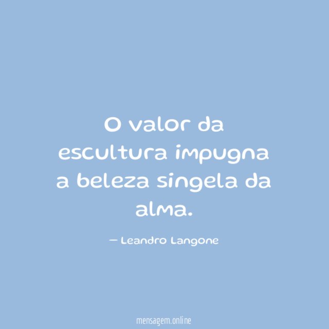O valor da escultura impugna a beleza singela da alma