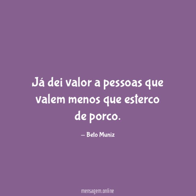 Já dei valor a pessoas que valem menos que esterco de porco