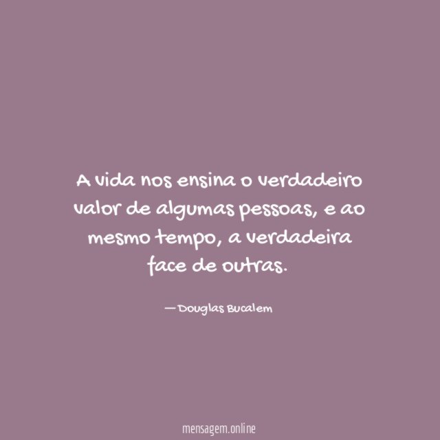 A vida nos ensina o verdadeiro valor de algumas pessoas
