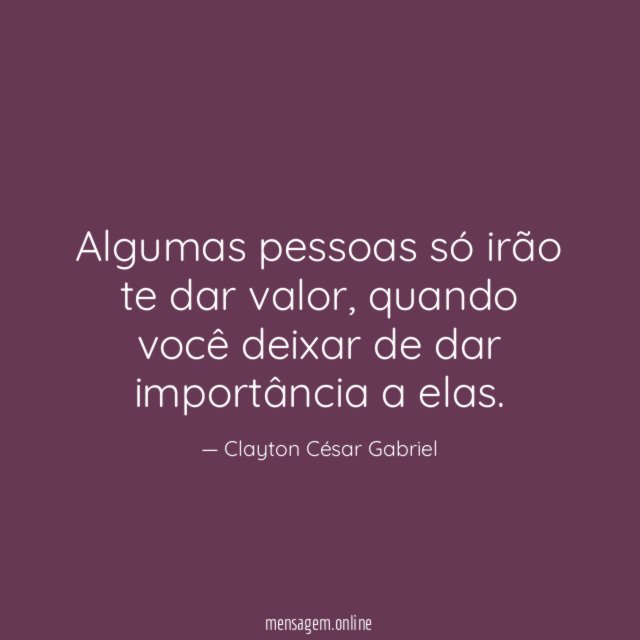 Algumas pessoas só irão te dar valor