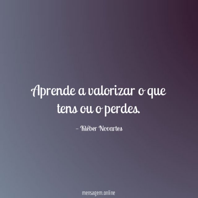 Aprende a valorizar o que tens ou o perdes