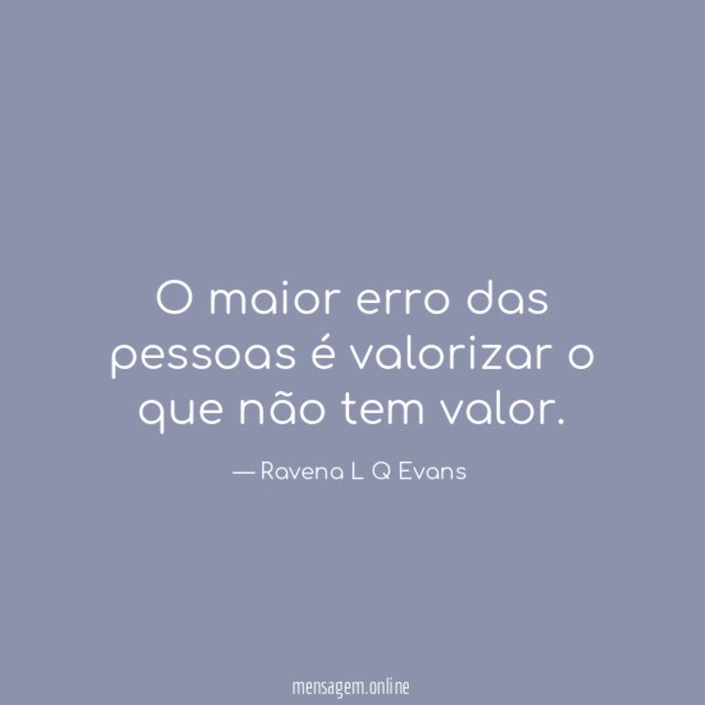 O maior erro das pessoas é valorizar o que não tem valor