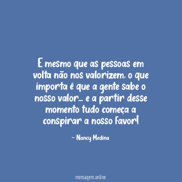 E mesmo que as pessoas em volta não nos valorizem