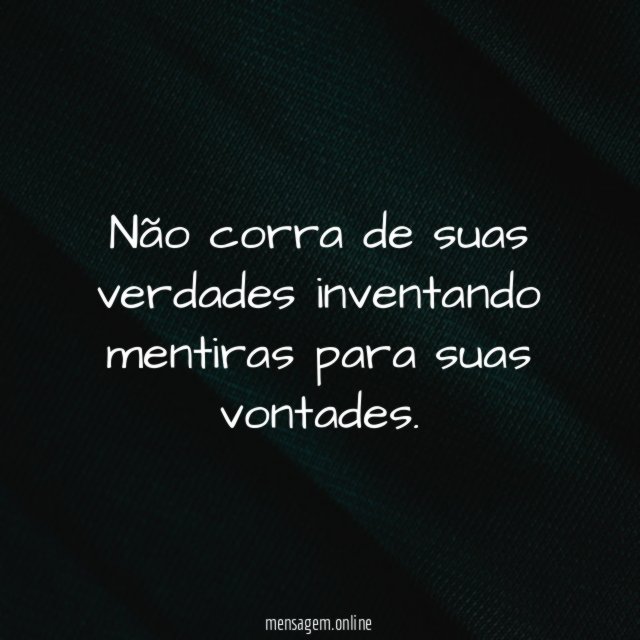 Não corra de suas verdades inventando mentiras para suas vontades