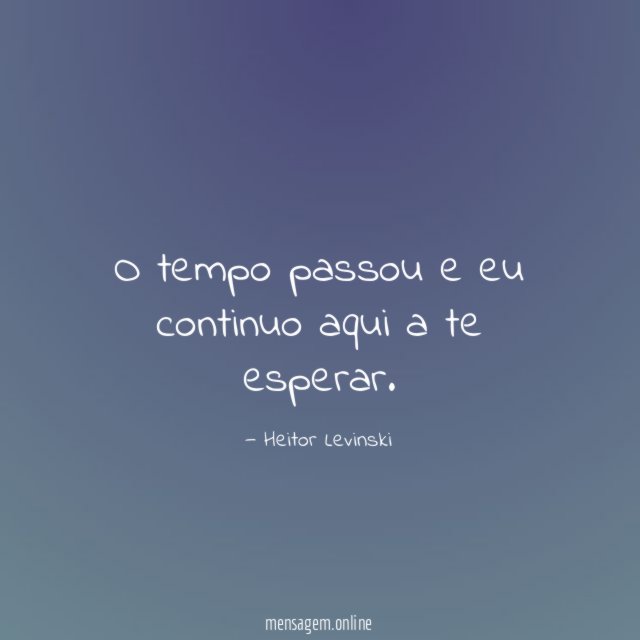 O tempo passou e eu continuo aqui a te esperar