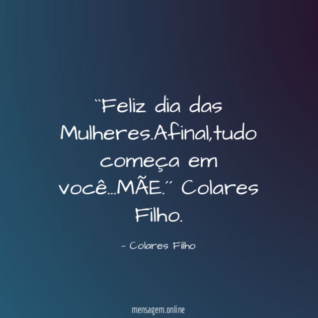 ``Feliz dia das Mulheres.Afinal,tudo começa em você…MÃE.´´