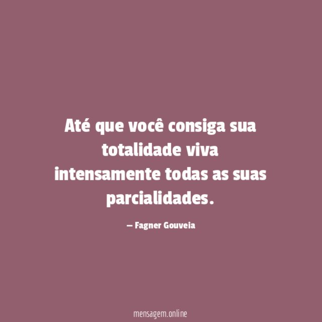 Até que você consiga sua totalidade viva intensamente todas as suas parcialidades