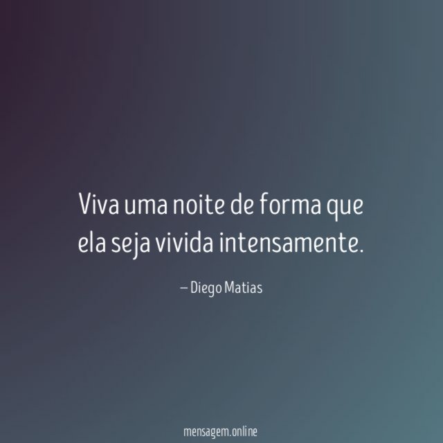 Viva uma noite de forma que ela seja vivida intensamente
