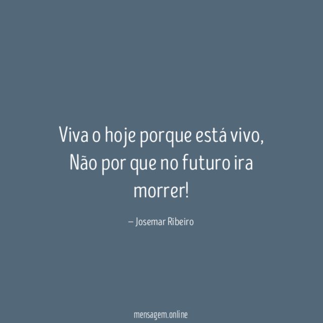 Viva o hoje porque está vivo