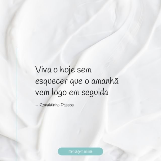 Viva o hoje sem esquecer que o amanhã vem logo em seguida