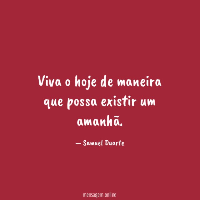 Viva o hoje de maneira que possa existir um amanhã