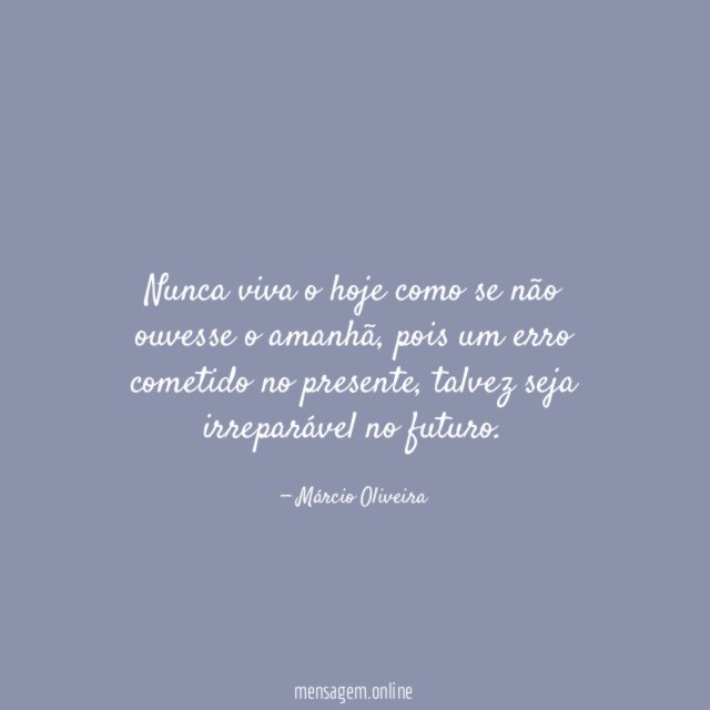 Nunca viva o hoje como se não ouvesse o amanhã
