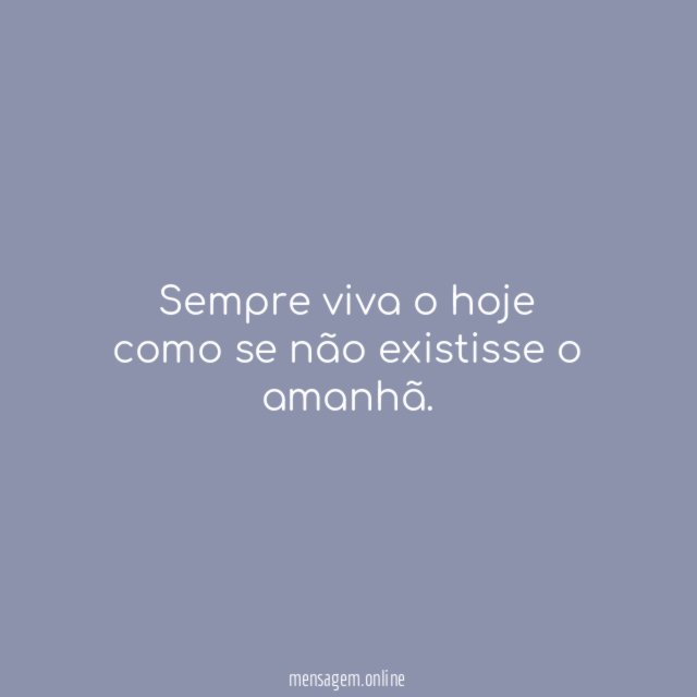 Sempre viva o hoje como se não existisse o amanhã